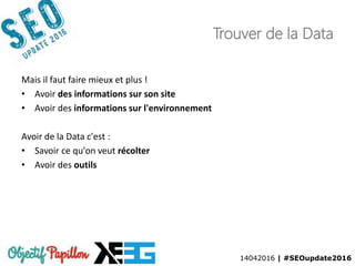 14042016 | #SEOupdate2016
Trouver de la Data
Mais il faut faire mieux et plus !
• Avoir des informations sur son site
• Avoir des informations sur l'environnement
Avoir de la Data c'est :
• Savoir ce qu'on veut récolter
• Avoir des outils
 