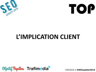 14042016 | #SEOupdate2016
L’IMPLICATION CLIENT
TOP
 