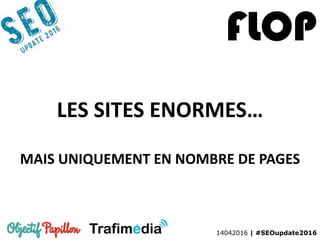 14042016 | #SEOupdate2016
LES SITES ENORMES…
MAIS UNIQUEMENT EN NOMBRE DE PAGES
FLOP
 