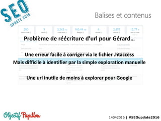 14042016 | #SEOupdate2016
Balises et contenus
Problème de réécriture d’url pour Gérard…
Une erreur facile à corriger via le fichier .htaccess
Mais difficile à identifier par la simple exploration manuelle
Une url inutile de moins à explorer pour Google
 