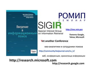 http://trec.nist.gov

                                                   Патенты Google,
                                                   Yahoo, Microsoft
                    Yet another Conference
                       seo-аналитики и сотрудники поиска
                  http://community.livejournal.com/ru_ir/

                     веб, конференции, хранилища информации

http://research.microsoft.com
                                http://research.google.com
 