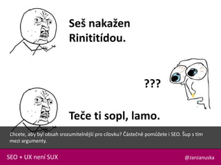 @JanJanuskaSEO + UX není SUX
Seš nakažen
Rinititídou.
???
Teče ti sopl, lamo.
Chcete, aby byl obsah srozumitelnější pro cílovku? Částečně pomůžete i SEO. Šup s tím
mezi argumenty.
 