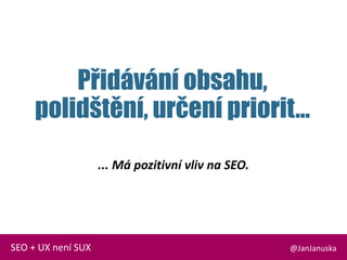 Přidávání obsahu,
polidštění, určení priorit...
@JanJanuskaSEO + UX není SUX
... Má pozitivní vliv na SEO.
 