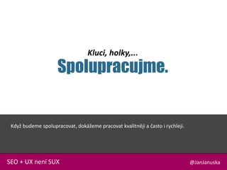 Kluci, holky,...
Spolupracujme.
@JanJanuskaSEO + UX není SUX
Když budeme spolupracovat, dokážeme pracovat kvalitněji a často i rychleji.
 