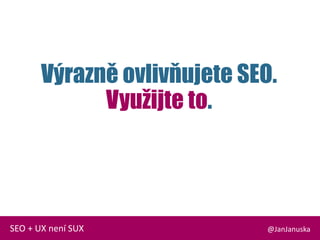 Výrazně ovlivňujete SEO.
Využijte to.
@JanJanuskaSEO + UX není SUX
 