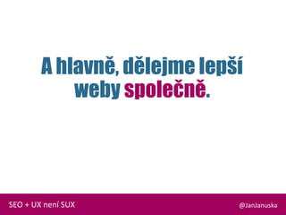 A hlavně, dělejme lepší
weby společně.
@JanJanuskaSEO + UX není SUX
 