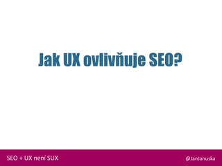 Jak UX ovlivňuje SEO?
@JanJanuskaSEO + UX není SUX
 
