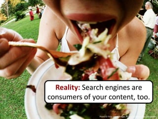Reality: Search engines are
consumers of your content, too.

               Photo © Flickr user H Brown, flickr.com/photos/heathercbrown
 