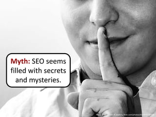 Myth: SEO seems
filled with secrets
  and mysteries.



                      Photo © Flickr user JK Mallory, flickr.com/photos/41499497@N06
 