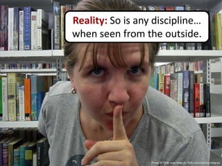Reality: So is any discipline…
when seen from the outside.




                  Photo © Flickr user Alegrya, flickr.com/photos/alegrya
 