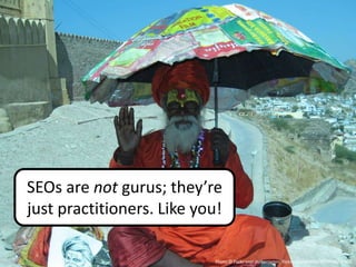 SEOs are not gurus; they’re
just practitioners. Like you!

                           Photo © Flickr user mrbenjamin, flickr.com/photos/25199042@N06
 