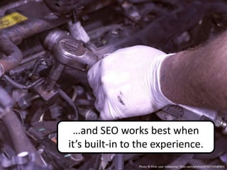 …and SEO works best when
it’s built-in to the experience.
                Photo © Flickr user Jonesemyr, flickr.com/photos/47557199@N03
 
