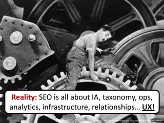 Reality: SEO is all about IA, taxonomy, ops,
analytics, infrastructure, relationships… UX!
                          Photo © Flickr user temposmodernos, flickr.com/photos/50806803@N08
 