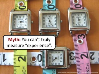 Myth: You can’t truly
measure “experience”.




                        Photo © Flickr user undoneclothing, flickr.com/photos/undoneclothing
 