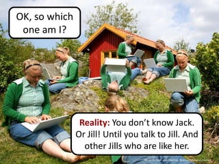 OK, so which
 one am I?




                Reality: You don’t know Jack.
               Or Jill! Until you talk to Jill. And
                 other Jills who are like her.
                                   Photo © Flickr user MeFind, flickr.com/photos/mefind
 