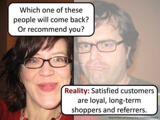 Which one of these
people will come back?
 Or recommend you?




              Reality: Satisfied customers
                  are loyal, long-term
                shoppers and referrers.
                           Photo © Flickr user lunaciel, flickr.com/photos/lunaciel
 