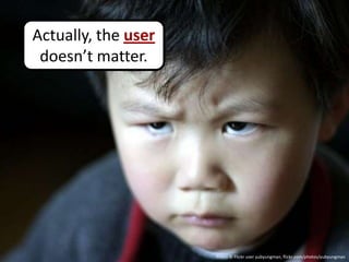 Actually, the user
 doesn’t matter.




                     Photo © Flickr user yubyungman, flickr.com/photos/yubyungman
 
