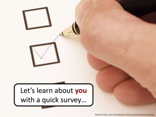 Let’s learn about you
with a quick survey…
                        Photo © Flickr user omarhabayeb, flickr.com/photos/omarhabayeb
 