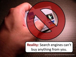Reality: Search engines can’t
  buy anything from you.
           Photo © Flickr user largeprime, flickr.com/photos/largeprimenumber
 