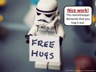 Nice work!
This stormtrooper
demands that you
    hug it out.




Photo © Flickr user balkov, flickr.com/photos/balakov
 