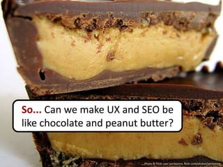 So... Can we make UX and SEO be
like chocolate and peanut butter?


                          Photo © Flickr user jamieanne, flickr.com/photos/jamieanne
 