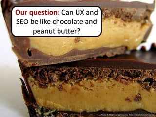 Our question: Can UX and
SEO be like chocolate and
     peanut butter?




                            Photo © Flickr user jamieanne, flickr.com/photos/jamieanne
 