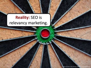 Reality: SEO is
relevancy marketing.




                       Photo © Flickr user jmsvuk, flickr.com/photos/jmsvuk
 