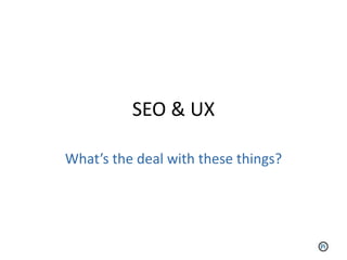 SEO & UX

What’s the deal with these things?
 