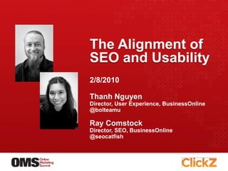 The Alignment of
SEO and Usability
2/8/2010

Thanh Nguyen
Director, User Experience, BusinessOnline
@bolteamu

Ray Comstock
Director, SEO, BusinessOnline
@seocatfish
 