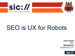 SEO is UX for Robots
                    John Goad
                           SEO
                    @johngoad
                 AddThree.com
 