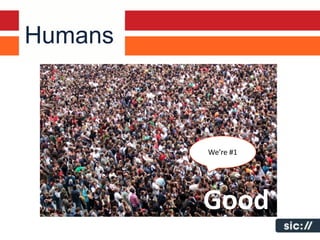 Humans
     Humans leverage robots everyday looming for
     your content.


     Publisher to Computer to Computer to Human.



                                     We’re #1
     Know how your humans are using computers and
     language to find content discovered by robots….




                                  Good
 