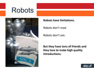 Robots
         Robots have limitations.

         Robots don’t read.

         Robots don’t see.


         But they have tons of friends and
         they love to make high quality
         introductions.
 