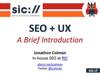 SEO + UX
A Brief Introduction
     Jonathon Colman
    In-house SEO at REI
      about.me/jcolman
      Twitter @jcolman
 