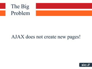 The Big
Problem



AJAX does not create new pages!
 