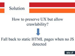 Solution

      How to preserve UX but allow
              crawlability?


Fall back to static HTML pages when no JS
                    detected
 