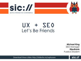 Let’s Be Friends

                                                        Michael King
                                                       SEO Manager
                                                           @ipullrank
                                                     Publicis Modem

Download these slides http://slidesha.re/uxplusseo
 