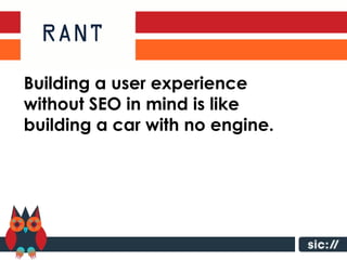 Building a user experience
without SEO in mind is like
building a car with no engine.
 