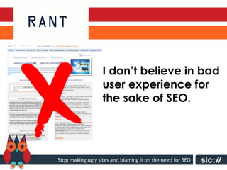 I don’t believe in bad
                   user experience for
                   the sake of SEO.




Stop making ugly sites and blaming it on the need for SEO
 