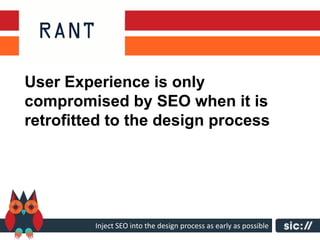 User Experience is only
compromised by SEO when it is
retrofitted to the design process




         Inject SEO into the design process as early as possible
 