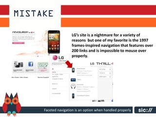 LG’s site is a nightmare for a variety of
                reasons but one of my favorite is the 1997
                frames-inspired navigation that features over
                200 links and is impossible to mouse over
                properly.




Faceted navigation is an option when handled properly
 