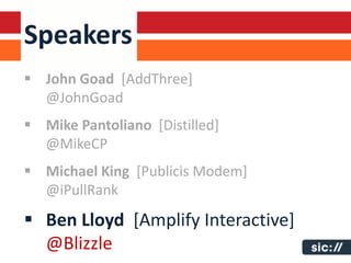 Speakers
 John Goad [AddThree]
  @JohnGoad
 Mike Pantoliano [Distilled]
  @MikeCP
 Michael King [Publicis Modem]
  @iPullRank
 Ben Lloyd [Amplify Interactive]
  @Blizzle
 