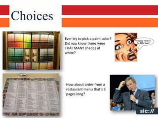 Choices
          Ever try to pick a paint color?
          Did you know there were
          THAT MANY shades of
          white?




          How about order from a
          restaurant menu that’s 5
          pages long?
 