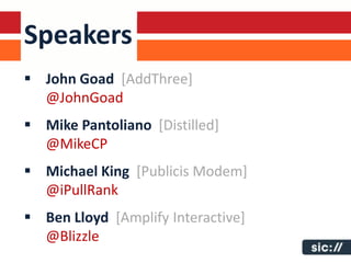 Speakers
 John Goad [AddThree]
  @JohnGoad
 Mike Pantoliano [Distilled]
  @MikeCP
 Michael King [Publicis Modem]
  @iPullRank
 Ben Lloyd [Amplify Interactive]
  @Blizzle
 