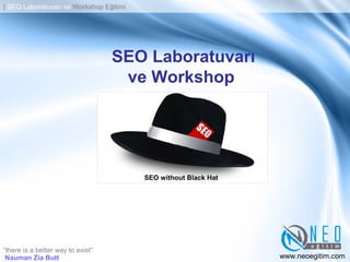 SEO Laboratuvarı
ve Workshop
Nauman Zia Butt
“there is a better way to exist”
www.neoegitim.com
| SEO Laboratuvarı ve Workshop Eğitimi
SEO without Black Hat
 
