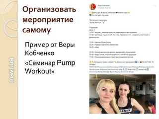 Организовать
мероприятие
самому
Пример от Веры
Кобченко
«Семинар Pump
Workout»
 