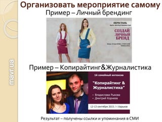 Организовать мероприятие самому
Пример – Личный брендинг
Пример – Копирайтинг&Журналистика
Результат – получены ссылки и упоминания в СМИ
 