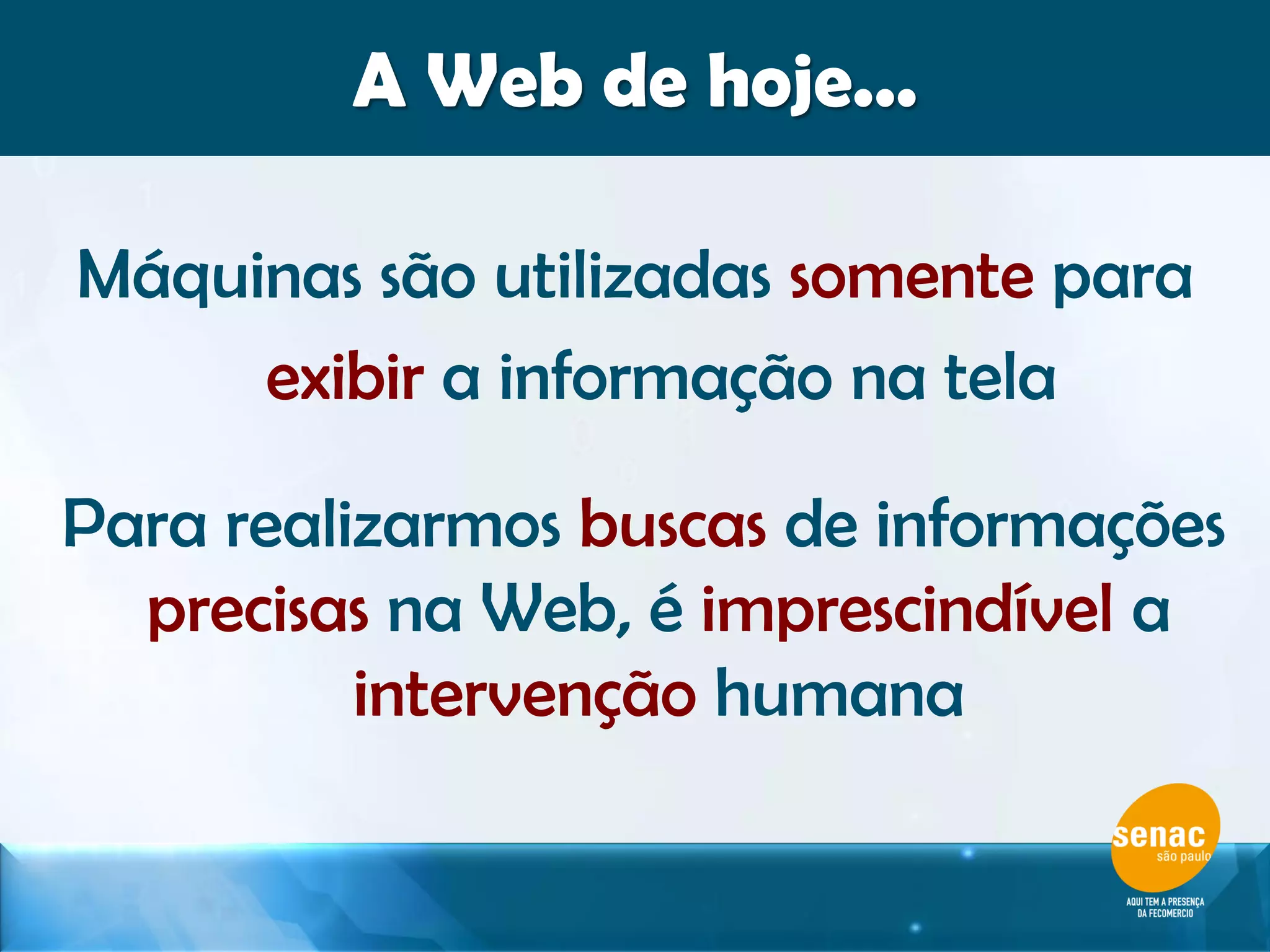 Máquinas são utilizadas somente para
exibir a informação na tela
Para realizarmos buscas de informações
precisas na Web, é imprescindível a
intervenção humana
A Web de hoje...
 