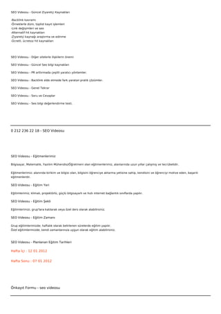 SEO Videosu - Güncel Ziyaretçi Kaynakları

-Backlink kavramı
-Örneklerle dizin, toplist kayıt işlemleri
-Link değişimleri ve seo
-Alternatif hit kaynakları
-Ziyaretçi kaynağı araştırma ve edinme
-Ücretli, ücretsiz hit kaynakları




SEO Videosu - Diğer sitelerle ilişkilerin önemi

SEO Videosu - Güncel Seo bilgi kaynakları

SEO Videosu - PR arttırmada çeşitli yaratıcı yöntemler.

SEO Videosu - Backlink elde etmede fark yaratan pratik çözümler.

SEO Videosu - Genel Tekrar

SEO Videosu - Soru ve Cevaplar

SEO Videosu - Seo bilgi değerlendirme testi.

 

 



0 212 236 22 18 - SEO Videosu




SEO Videosu - Eğitmenlerimiz

Bilgisayar, Matematik, Yazılım Mühendisi/Öğretmeni olan eğitmenlerimiz, alanlarında uzun yıllar çalışmış ve tecrübelidir.


Eğitmenlerimiz; alanında birikim ve bilgisi olan, bilgisini öğrenciye aktarma yetisine sahip, kendisini ve öğrenciyi motive eden, başarılı
eğitmenlerdir.

SEO Videosu - Eğitim Yeri

Eğitimlerimiz; klimalı, projektörlü, güçlü bilgisayarlı ve hızlı internet bağlantılı sınıflarda yapılır.

SEO Videosu - Eğitim Şekli

Eğitimlerimizi, grup'lara katılarak veya özel ders olarak alabilirsiniz.

SEO Videosu - Eğitim Zamanı

Grup eğitimlerimizde; haftalık olarak belirlenen sürelerde eğitim yapılır.
Özel eğitimlerimizde; kendi zamanlarınıza uygun olarak eğitim alabilirsiniz.



SEO Videosu - Planlanan Eğitim Tarihleri

Hafta İçi : 12 01 2012


Hafta Sonu : 07 01 2012




Önkayıt Formu - seo videosu
 