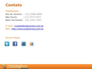 Contato
Telefones:
Rio de Janeiro – (21) 2588-8288
São Paulo     – (11) 3717-2571
Belo Horizonte – (31) 3231-5701

E-mail: contato@webcarioca.com.br
Site: http://www.webcarioca.com.br



Social Media
 