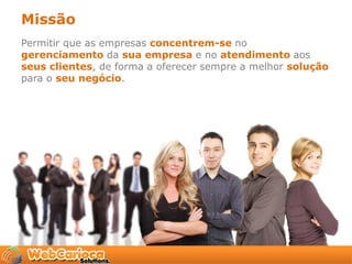 Missão
Permitir que as empresas concentrem-se no
gerenciamento da sua empresa e no atendimento aos
seus clientes, de forma a oferecer sempre a melhor solução
para o seu negócio.
 
